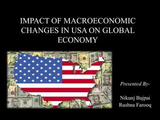IMPACT OF MACROECONOMIC
CHANGES IN USA ON GLOBAL
ECONOMY
Presented By-
Nikunj Bajpai
Rushna Farooq
 
