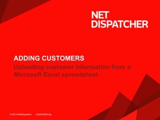 © 2012 NetDispatcher© 2012 NetDispatcher
Uploading customer information from a
Microsoft Excel spreadsheet
ADDING CUSTOMERS
CONFIDENTIAL
 