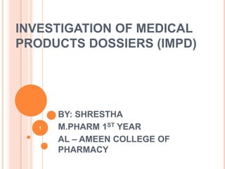 INVESTIGATION OF MEDICAL
PRODUCTS DOSSIERS (IMPD)
BY: SHRESTHA
M.PHARM 1ST YEAR
AL – AMEEN COLLEGE OF
PHARMACY
1
 
