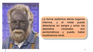 50
La forma sistémica afecta órganos
internos, y el metal puede
detectarse en sangre y orina; los
depósitos viscerales son
asintomáticos y puede haber
insuficiencia renal.
 