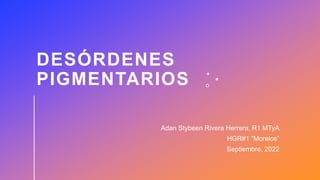 DESÓRDENES
PIGMENTARIOS
Adan Stybeen Rivera Herrera, R1 MTyA
HGR#1 “Morelos”
Septiembre, 2022
 