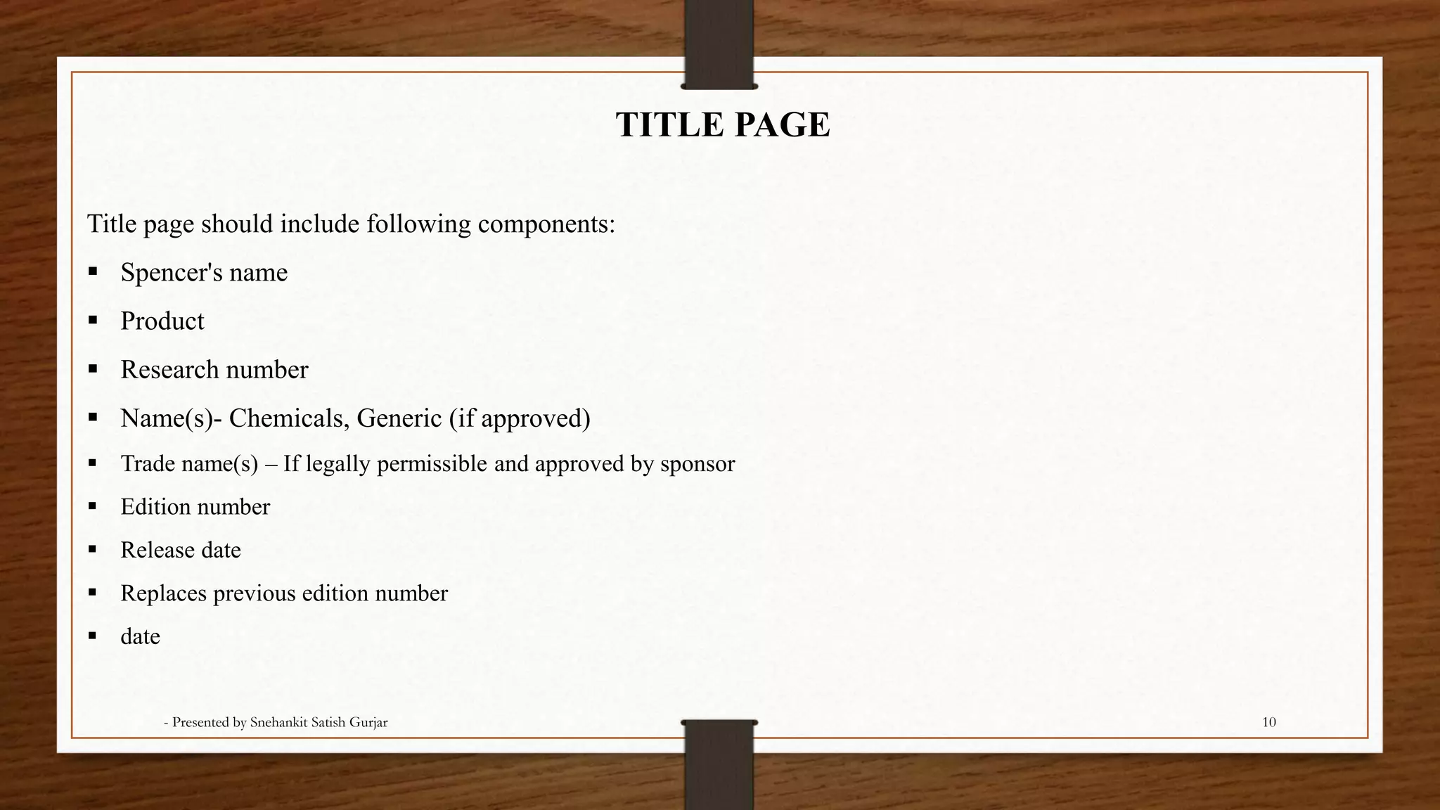 TITLE PAGE
Title page should include following components:
 Spencer's name
 Product
 Research number
 Name(s)- Chemicals, Generic (if approved)
 Trade name(s) – If legally permissible and approved by sponsor
 Edition number
 Release date
 Replaces previous edition number
 date
- Presented by Snehankit Satish Gurjar 10
 