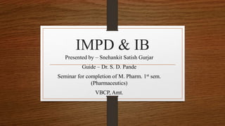 IMPD & IB
Presented by – Snehankit Satish Gurjar
Guide – Dr. S. D. Pande
Seminar for completion of M. Pharm. 1st sem.
(Pharmaceutics)
VBCP, Amt.
 