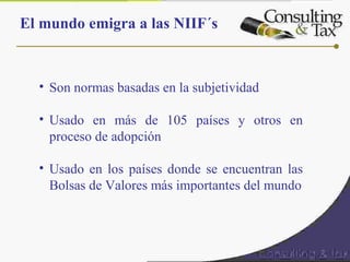 El mundo emigra a las NIIF´s
• Son normas basadas en la subjetividad
• Usado en más de 105 países y otros en
proceso de adopción
• Usado en los países donde se encuentran las
Bolsas de Valores más importantes del mundo
 