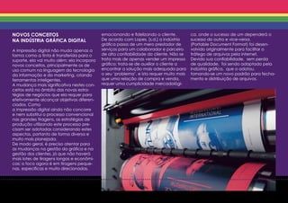 NOVOS CONCEITOS                              emocionando e fidelizando o cliente.         ca, onde o sucesso de um dependerá o
NA INDÚSTRIA GRÁFICA DIGITAL                 De acordo com Lopes, [s.d.] a indústria      sucesso do outro e vice-versa.
                                             gráfica passa de um mero prestador de        (Portable Document Format) foi desen-
A impressão digital não muda apenas a        serviços para um colaborador e parceiro      volvido originalmente para facilitar o
forma como a tinta é transferida para o      de alta confiabilidade do cliente. Não se    tráfego de arquivos pela internet.
suporte, ela vai muito além; ela incorpora   trata mais de apenas vender um impresso      Devido sua confiabilidade, sem perda
novos conceitos, principalmente os de        gráfico; trata-se de auxiliar o cliente a    de qualidade, foi sendo adaptado pela
uso comum na linguagem da tecnologia         encontrar a solução mais adequada para       indústria gráfica, que o adotou,
da informação e do marketing, criando        o seu ‘problema’, e isto requer muito mais   tornando-se um novo padrão para fecha-
ferramentas inteligentes.                    que uma relação de compra e venda,           mento e distribuição de arquivos.
A mudança mais significativa nestes con-     requer uma cumplicidade mercadológi-
ceitos está no âmbito das novas estra-
tégias de negócios que ela requer para
efetivamente alcançar objetivos diferen-
ciados. Como
a impressão digital ainda não concorre
e nem substitui o processo convencional
nas grandes tiragens, as estratégias de
produção utilizando este processo pre-
cisam ser adotadas considerando estes
aspectos, portanto de forma diversa e
muito mais planejada.
De modo geral, é preciso atentar para
as mudanças na gestão da gráfica e na
gestão dos clientes, já que não haverá
mais lotes de tiragens longas e econômi-
cas; o foco agora é em tiragens peque-
nas, específicas e muito direcionadas,
 
