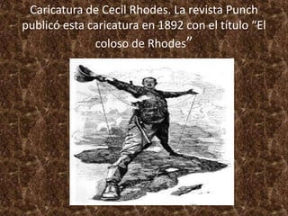 Caricatura de Cecil Rhodes. La revista Punch
publicó esta caricatura en 1892 con el título “El
coloso de Rhodes”
 