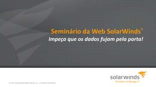 Seminário da Web SolarWinds®
Impeça que os dados fujam pela porta!
© 2014 SOLARWINDS WORLDWIDE, LLC. ALL RIGHTS RESERVED.
 
