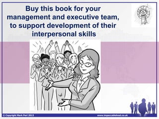 Buy this book for your
   management and executive team,
    to support development of their
          interpersonal skills




© Copyright Mark Perl 2013   www.impeccablehost.co.uk
 