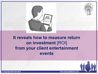 It reveals how to measure return
                      on investment [ROI]
                 from your client entertainment
                            events


© Copyright Mark Perl 2013           www.impeccablehost.co.uk
 