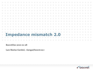 Impedance mismatch 2.0 BouvetOne 2010-01-28 Lars Marius Garshol, &lt;larsga@bouvet.no&gt; 