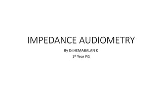 IMPEDANCE AUDIOMETRY
By Dr.HEMABALAN K
1st Year PG
 