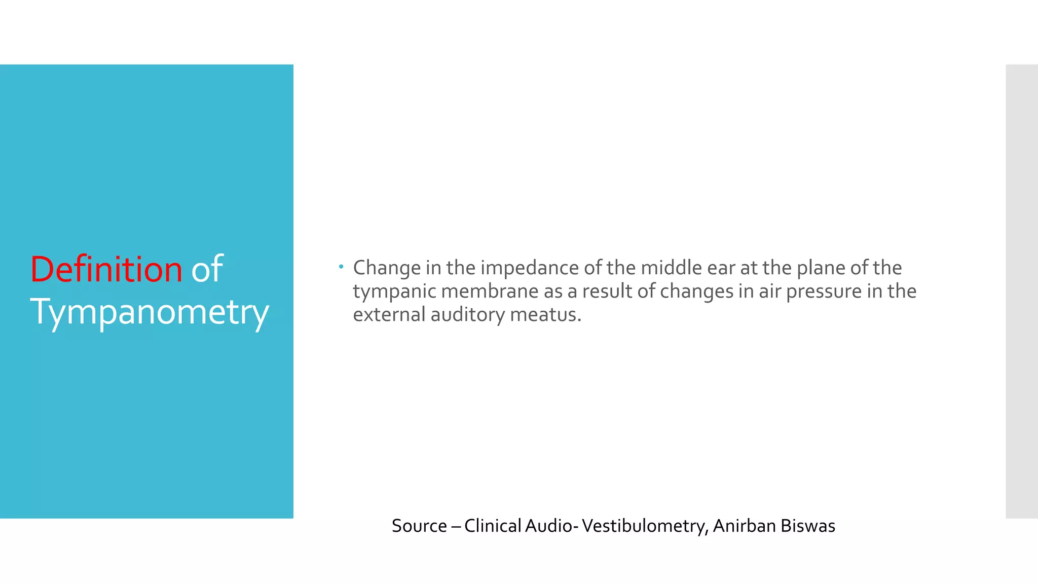 Definition of
Tympanometry
Change in the impedance of the middle ear at the plane of the
tympanic membrane as a result of changes in air pressure in the
external auditory meatus.
Source – ClinicalAudio-Vestibulometry,Anirban Biswas