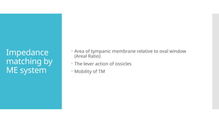 Impedance
matching by
ME system
 Area of tympanic membrane relative to oval window
(Areal Ratio)
 The lever action of ossicles
 Mobility of TM
 