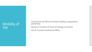 Mobility of
TM
 Central part of TM has limited mobility compared to
periphery.
 Result in transfer of most of energy to ossicles.
 Act as Curved membrane effect.
 