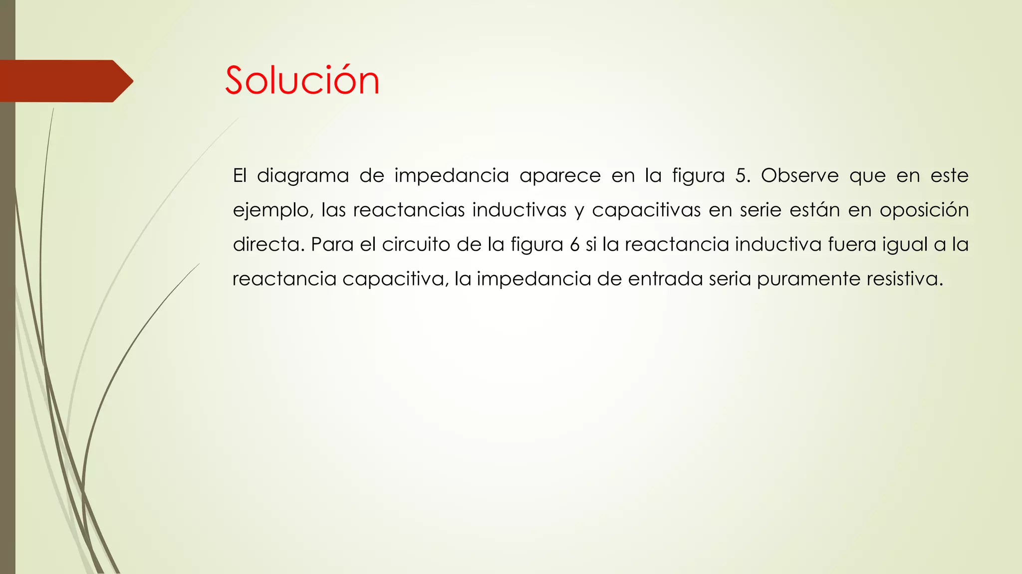 Solución
El diagrama de impedancia aparece en la figura 5. Observe que en este
ejemplo, las reactancias inductivas y capacitivas en serie están en oposición
directa. Para el circuito de la figura 6 si la reactancia inductiva fuera igual a la
reactancia capacitiva, la impedancia de entrada seria puramente resistiva.
 