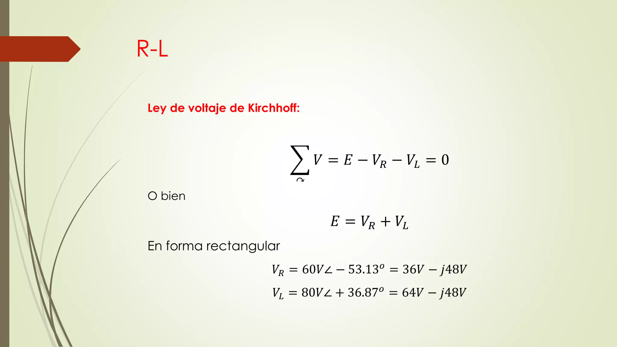 R-L
Ley de voltaje de Kirchhoff:
↷
𝑉 = 𝐸 − 𝑉𝑅 − 𝑉𝐿 = 0
O bien
𝐸 = 𝑉𝑅 + 𝑉𝐿
En forma rectangular
𝑉𝑅 = 60𝑉∠ − 53.13 𝑜
= 36𝑉 − 𝑗48𝑉
𝑉𝐿 = 80𝑉∠ + 36.87 𝑜
= 64𝑉 − 𝑗48𝑉
 