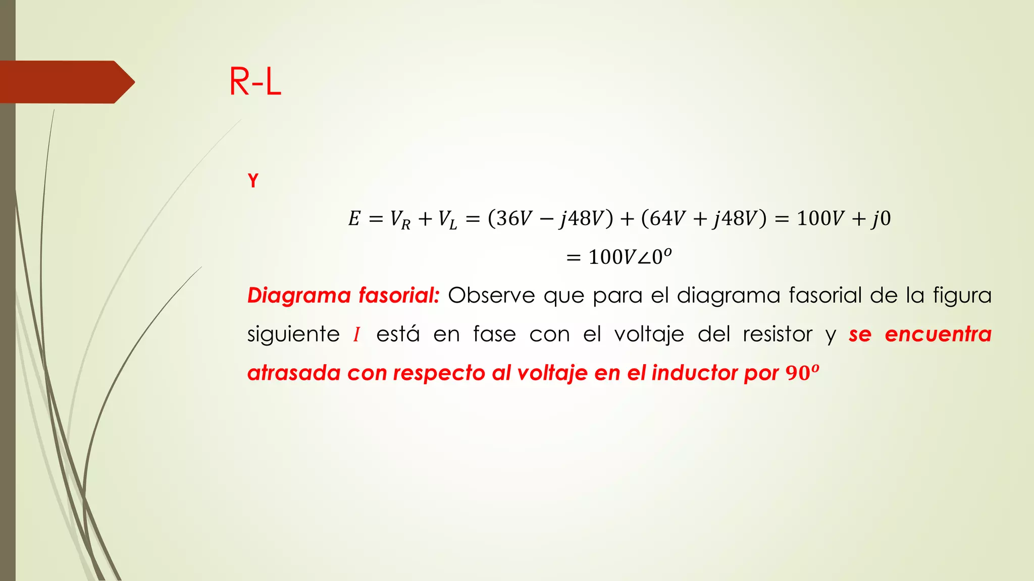 R-L
Y
𝐸 = 𝑉𝑅 + 𝑉𝐿 = 36𝑉 − 𝑗48𝑉 + 64𝑉 + 𝑗48𝑉 = 100𝑉 + 𝑗0
= 100𝑉∠0 𝑜
Diagrama fasorial: Observe que para el diagrama fasorial de la figura
siguiente 𝐼 está en fase con el voltaje del resistor y se encuentra
atrasada con respecto al voltaje en el inductor por 𝟗𝟎 𝒐
 