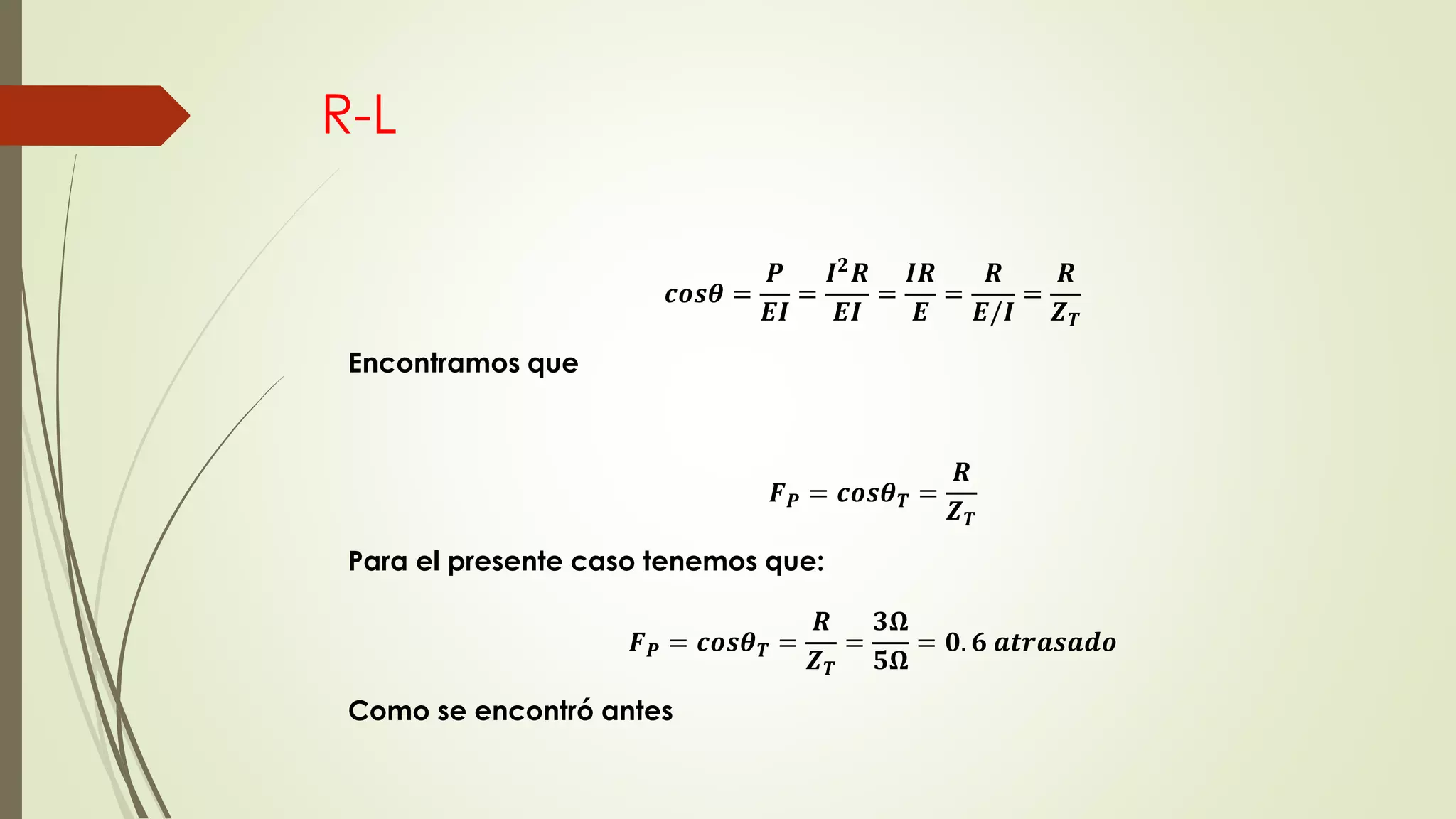 R-L
𝒄𝒐𝒔𝜽 =
𝑷
𝑬𝑰
=
𝑰 𝟐 𝑹
𝑬𝑰
=
𝑰𝑹
𝑬
=
𝑹
𝑬/𝑰
=
𝑹
𝒁 𝑻
Encontramos que
𝑭 𝑷 = 𝒄𝒐𝒔𝜽 𝑻 =
𝑹
𝒁 𝑻
Para el presente caso tenemos que:
𝑭 𝑷 = 𝒄𝒐𝒔𝜽 𝑻 =
𝑹
𝒁 𝑻
=
𝟑𝛀
𝟓𝛀
= 𝟎. 𝟔 𝒂𝒕𝒓𝒂𝒔𝒂𝒅𝒐
Como se encontró antes
 