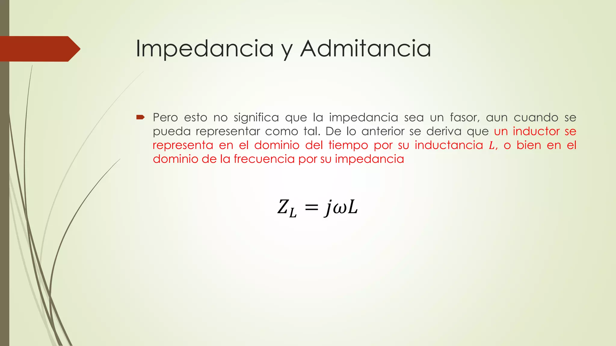 Impedancia y Admitancia
 Pero esto no significa que la impedancia sea un fasor, aun cuando se
pueda representar como tal. De lo anterior se deriva que un inductor se
representa en el dominio del tiempo por su inductancia 𝐿, o bien en el
dominio de la frecuencia por su impedancia
𝑍 𝐿 = 𝑗𝜔𝐿
 