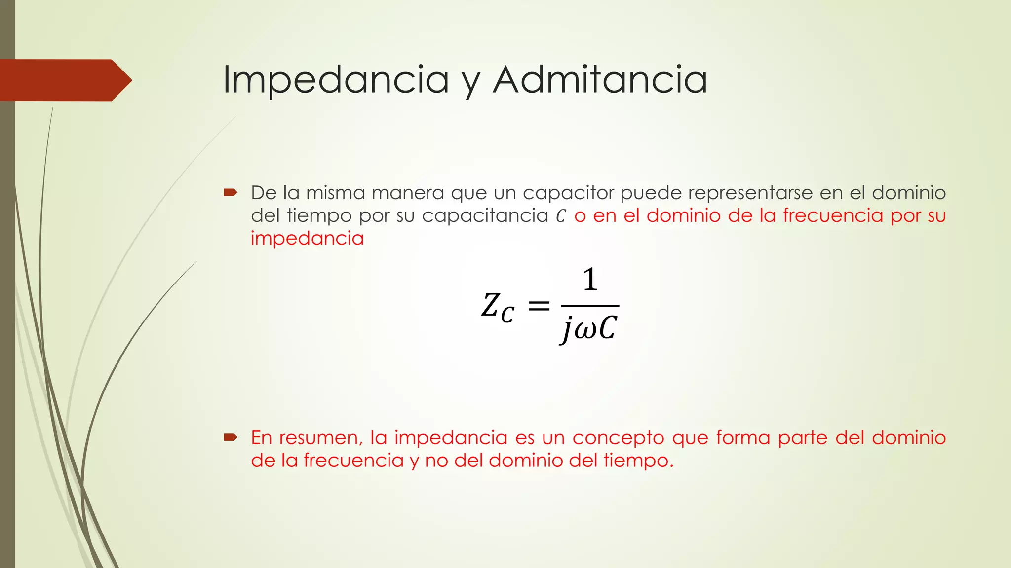 Impedancia y Admitancia
 De la misma manera que un capacitor puede representarse en el dominio
del tiempo por su capacitancia 𝐶 o en el dominio de la frecuencia por su
impedancia
 En resumen, la impedancia es un concepto que forma parte del dominio
de la frecuencia y no del dominio del tiempo.
𝑍 𝐶 =
1
𝑗𝜔𝐶
 