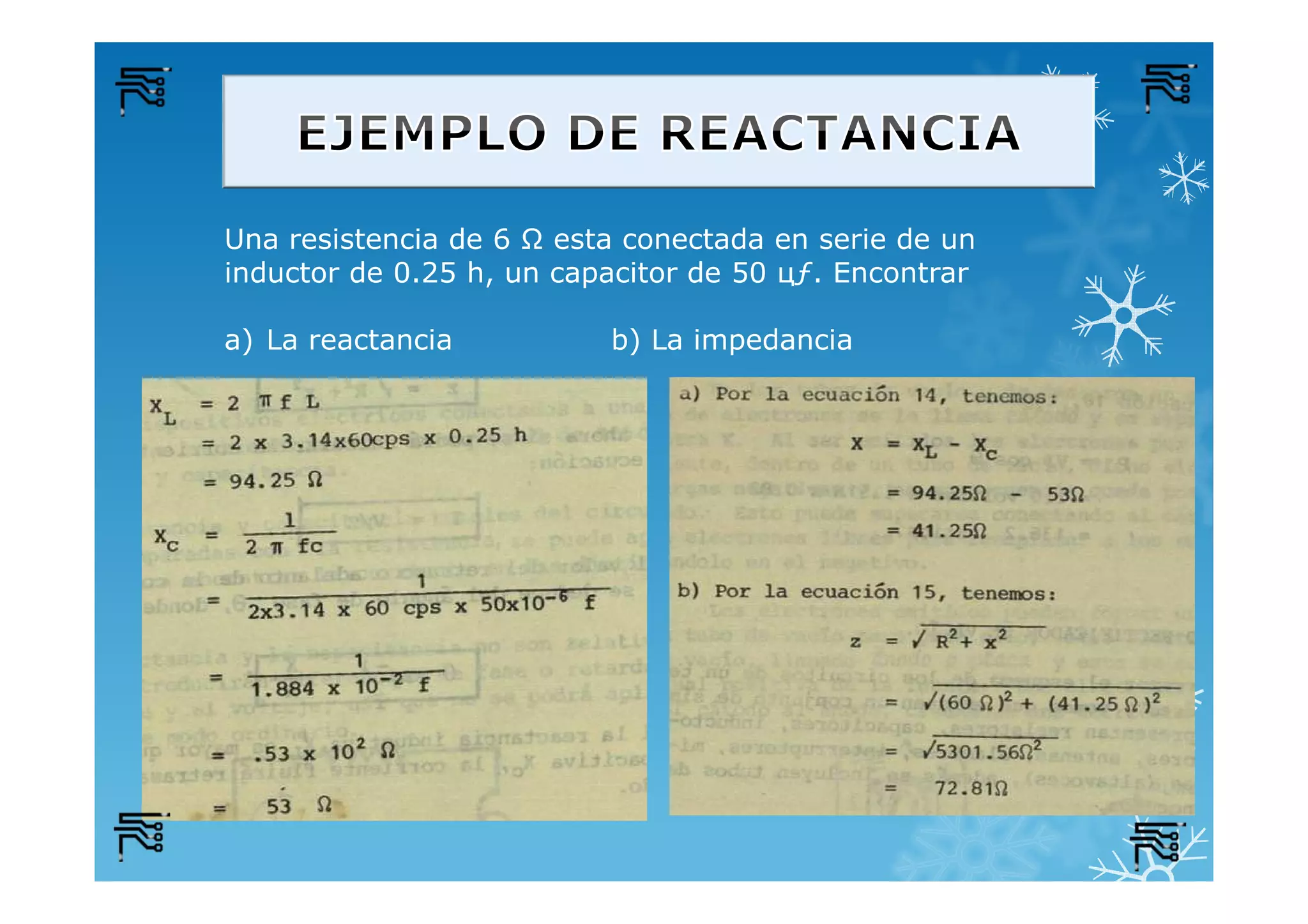 Una resistencia de 6 Ω esta conectada en serie de un
inductor de 0.25 h, un capacitor de 50 цƒ. Encontrar
a) La reactancia b) La impedancia
 