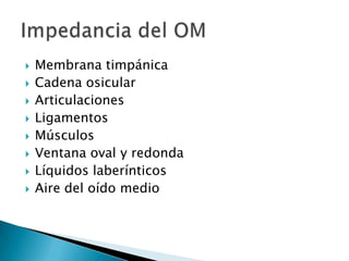  Membrana timpánica
 Cadena osicular
 Articulaciones
 Ligamentos
 Músculos
 Ventana oval y redonda
 Líquidos laberínticos
 Aire del oído medio
 