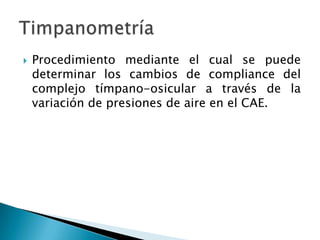  Procedimiento mediante el cual se puede
determinar los cambios de compliance del
complejo tímpano-osicular a través de la
variación de presiones de aire en el CAE.
 