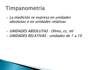  La medición se expresa en unidades
absolutas o en unidades relativas
 UNIDADES ABSOLUTAS : Ohms, cc, ml
 UNIDADES RELATIVAS : unidades de 1 a 10
 