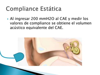  Al ingresar 200 mmH2O al CAE y medir los
valores de compliance se obtiene el volumen
acústico equivalente del CAE.
 