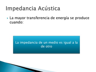  La mayor transferencia de energía se produce
cuando:
La impedancia de un medio es igual a la
de otro
 