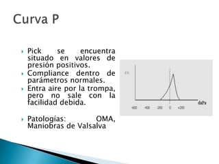  Pick se encuentra
situado en valores de
presión positivos.
 Compliance dentro de
parámetros normales.
 Entra aire por la trompa,
pero no sale con la
facilidad debida.
 Patologías: OMA,
Maniobras de Valsalva
 