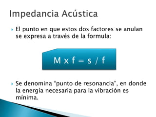  El punto en que estos dos factores se anulan
se expresa a través de la formula:
 Se denomina “punto de resonancia”, en donde
la energía necesaria para la vibración es
mínima.
M x f = s / f
 