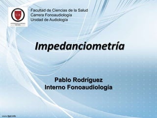 Facultad de Ciencias de la Salud
Carrera Fonoaudiología
Unidad de Audiología

Impedanciometría
Pablo Rodríguez
Interno Fonoaudiología

 