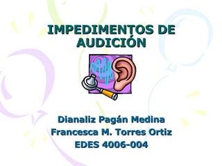 IMPEDIMENTOS DE AUDICIÓN Dianaliz Pagán Medina Francesca M. Torres Ortiz EDES 4006-004 