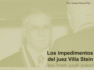 Por: Carlos Rivera Paz 
Los impedimentos 
del juez Villa Stein 
 