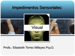 Profa.: Elizabeth Torres Millayes Psy.D.  Impedimentos Sensoriales: Visual 
