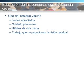 Educación de las personas con deficiencia visual Uso del residuo visual:  Lentes apropiados Cuidado preventivo Hábitos de vida diaria Trabajo que no perjudiquen la visión residual 