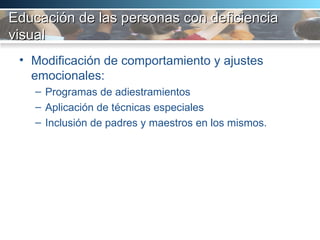 Educación de las personas con deficiencia visual Modificación de comportamiento y ajustes emocionales:  Programas de adiestramientos Aplicación de técnicas especiales Inclusión de padres y maestros en los mismos.  
