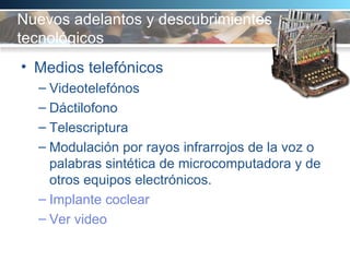 Nuevos adelantos y descubrimientos tecnológicos   Medios telefónicos Videotelefónos Dáctilofono  Telescriptura  Modulación por rayos infrarrojos de la voz o palabras sintética de microcomputadora y de otros equipos electrónicos.  Implante coclear Ver video 