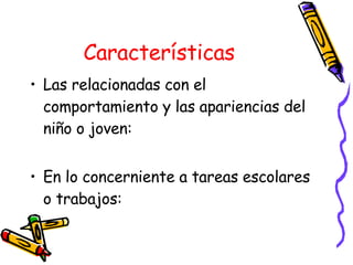 Características Las relacionadas con el comportamiento y las apariencias del niño o joven: En lo concerniente a tareas escolares o trabajos: 