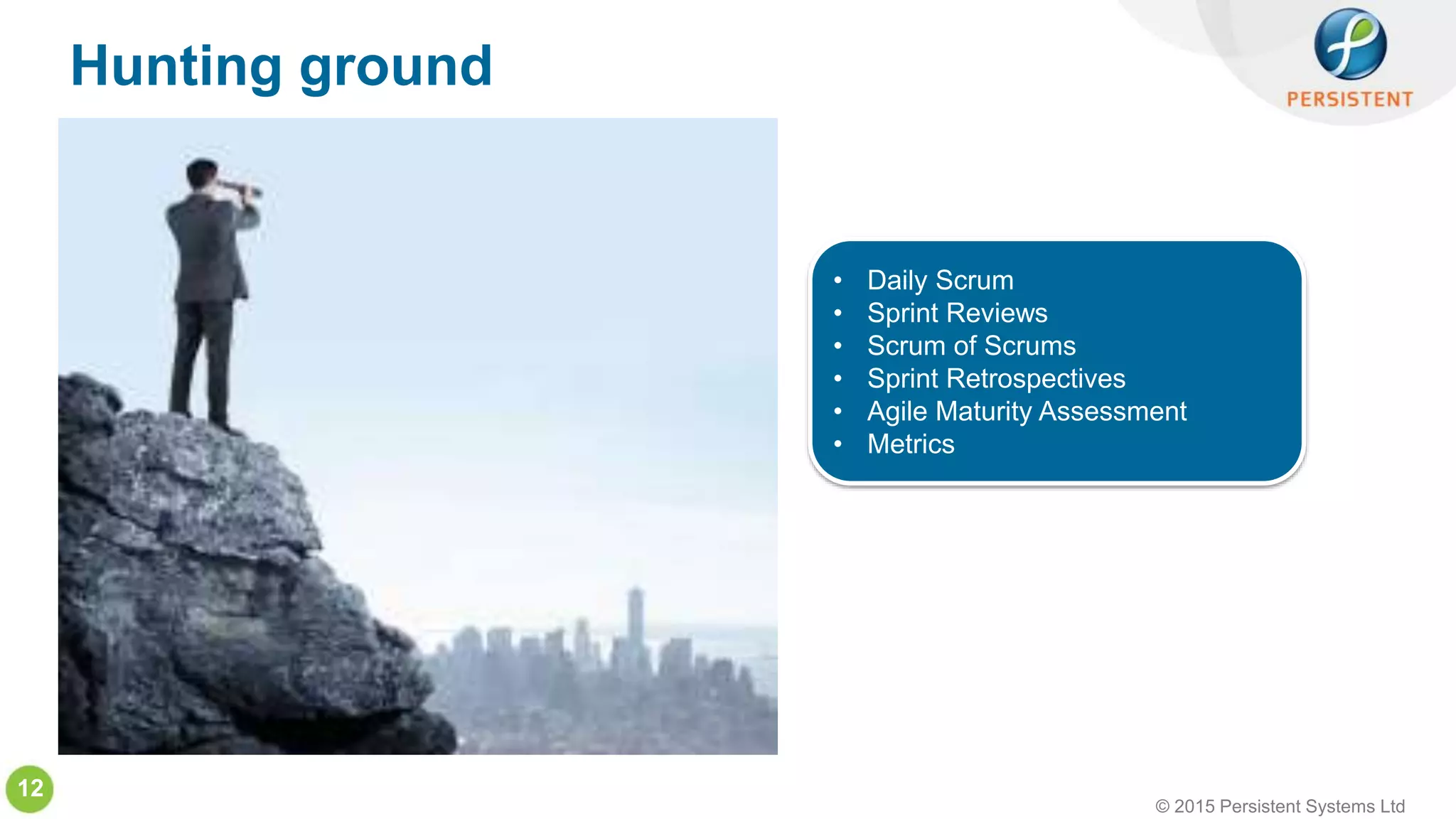 © 2015 Persistent Systems Ltd
12
Hunting ground
• Daily Scrum
• Sprint Reviews
• Scrum of Scrums
• Sprint Retrospectives
• Agile Maturity Assessment
• Metrics
 