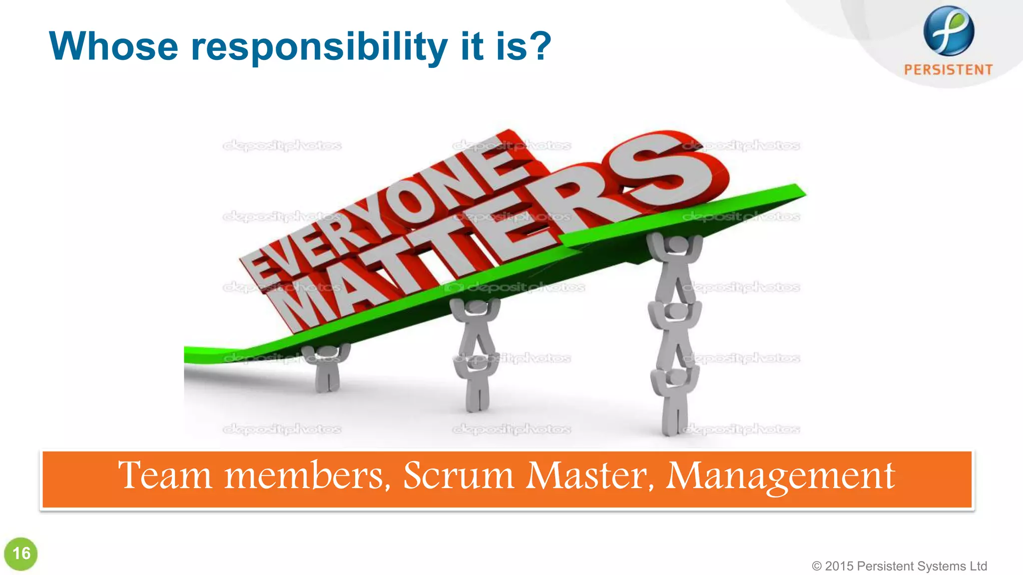 © 2015 Persistent Systems Ltd
16
Whose responsibility it is?
Team members, Scrum Master, Management
 