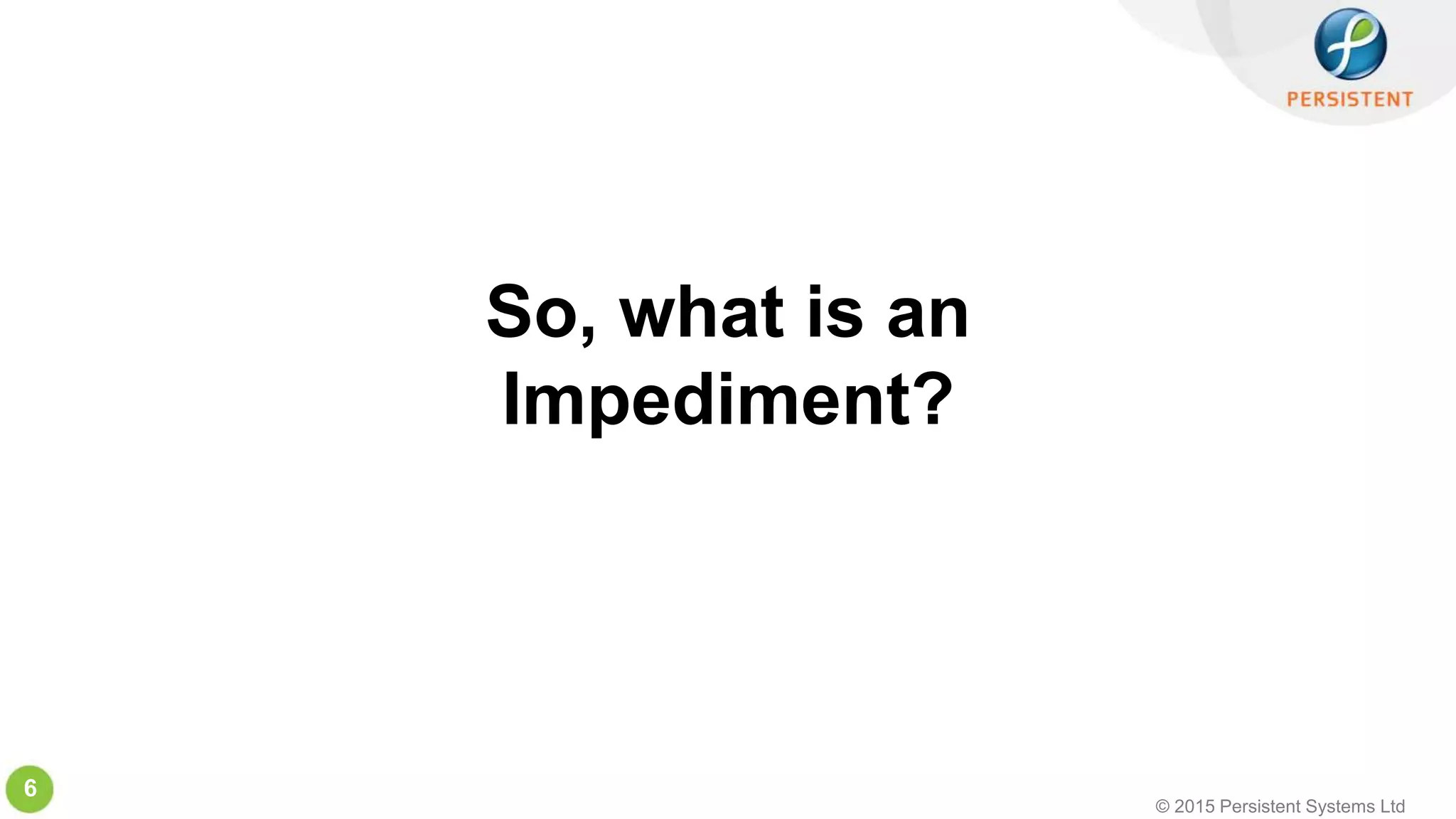 © 2015 Persistent Systems Ltd
6
So, what is an
Impediment?
 