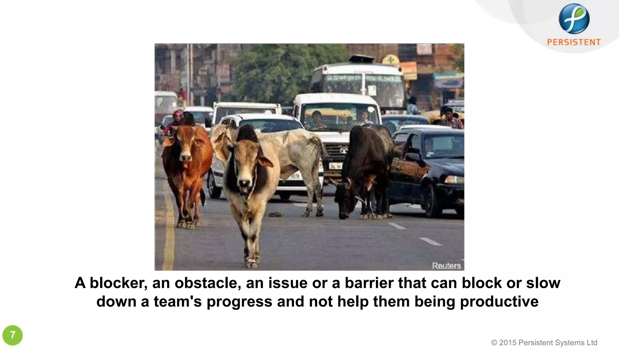 © 2015 Persistent Systems Ltd
7
A blocker, an obstacle, an issue or a barrier that can block or slow
down a team's progress and not help them being productive
 