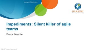 www.persistent.com
© 2015 Persistent Systems Ltd
Impediments: Silent killer of agile
teams
Pooja Wandile
 