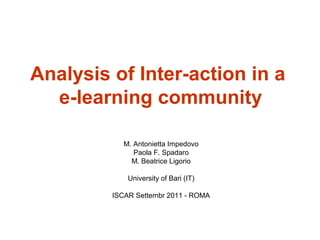 Analysis of Inter-action in a
e-learning community
M. Antonietta Impedovo
Paola F. Spadaro
M. Beatrice Ligorio
University of Bari (IT)
ISCAR Settembr 2011 - ROMA

 