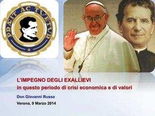L’IMPEGNO DEGLI EXALLIEVI
in questo periodo di crisi economica e di valori
Don Giovanni Russo
Verona, 9 Marzo 2014
 