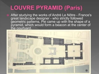  After studying the works of André Le Nôtre - France's
great landscape designer - who strictly followed
geometric patterns, Pei came up with the shape of a
pyramid, which would form a beacon at the center of
the courtyard.
 