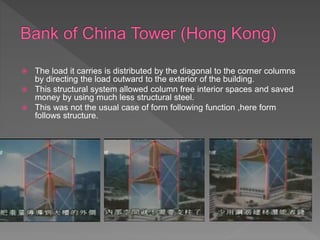  The load it carries is distributed by the diagonal to the corner columns
by directing the load outward to the exterior of the building.
 This structural system allowed column free interior spaces and saved
money by using much less structural steel.
 This was not the usual case of form following function ,here form
follows structure.
 