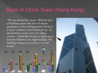 “We just divided the square. With the base
of building square into four 45 degree
quadrants so that each quadrant will have
a major column to take load from top . In
that division creates very very sharp
corners . I liked that because it takes away
from the bluntness of a high building. The
building changes as you drive, it is not
frontal.”
 